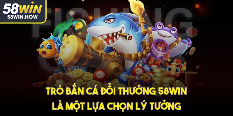 Trò bắn cá đổi thưởng 58win là một lựa chọn lý tưởng