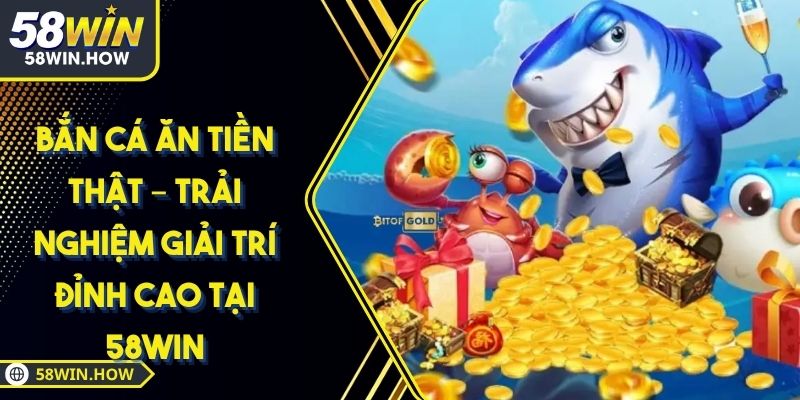 Bắn cá ăn tiền thật – Trải nghiệm giải trí đỉnh cao tại 58WIN