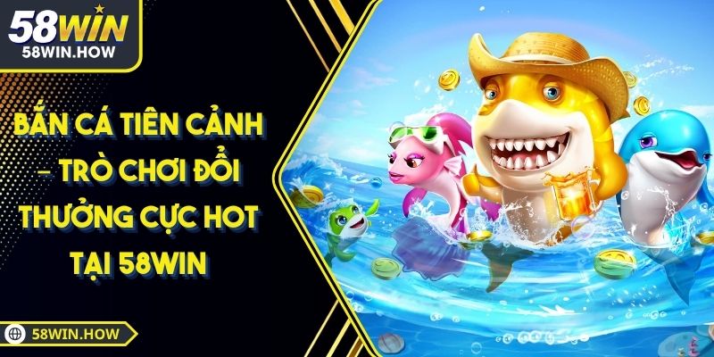 Bắn Cá Tiên Cảnh – Trò Chơi Đổi Thưởng Cực Hot Tại 58WIN