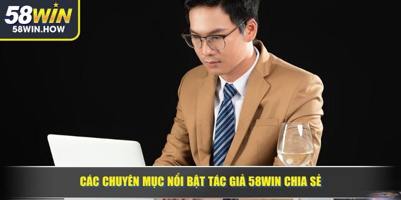 Các chuyên mục nổi bật tác giả 58WIN chia sẻ