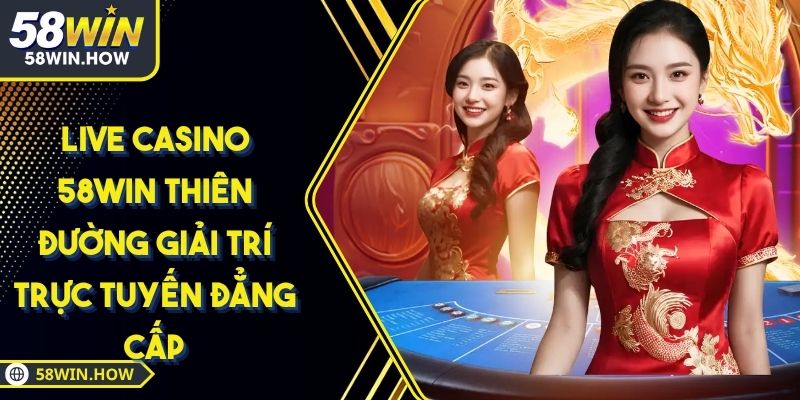 Live Casino 58WIN Thiên Đường Giải Trí Trực Tuyến Đẳng Cấp