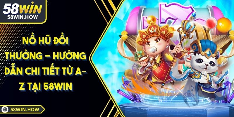 Nổ Hũ Đổi Thưởng - Hướng Dẫn Chi Tiết Từ A–Z Tại 58Win