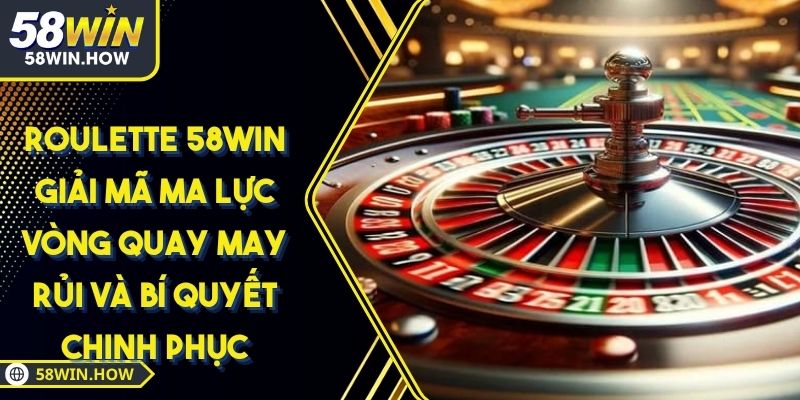 Roulette 58WIN Giải Mã Ma Lực Vòng Quay May Rủi Và Bí Quyết Chinh Phục