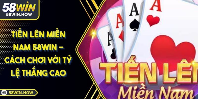 Tiến Lên Miền Nam 58WIN - Cách Chơi Với Tỷ Lệ Thắng Cao