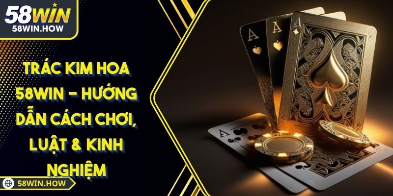 Trác Kim Hoa 58WIN - Hướng Dẫn Cách Chơi, Luật & Kinh Nghiệm