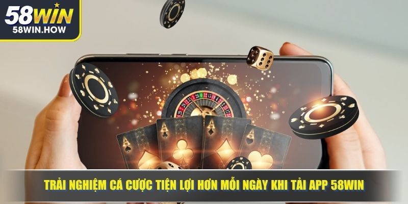 Trải nghiệm cá cược tiện lợi hơn mỗi ngày khi tải app 58WIN