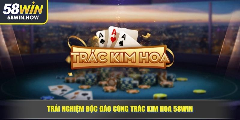 Trải nghiệm độc đáo cùng Trác Kim Hoa 58WIN
