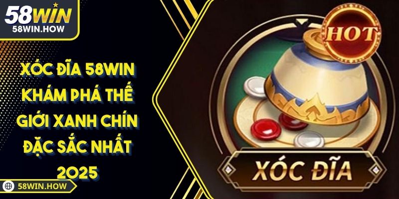 Xóc Đĩa 58WIN Khám Phá Thế Giới Xanh Chín Đặc Sắc Nhất 2025